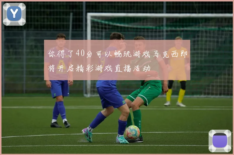 你得了40分可以畅玩游戏马克西即将开启精彩游戏直播活动
