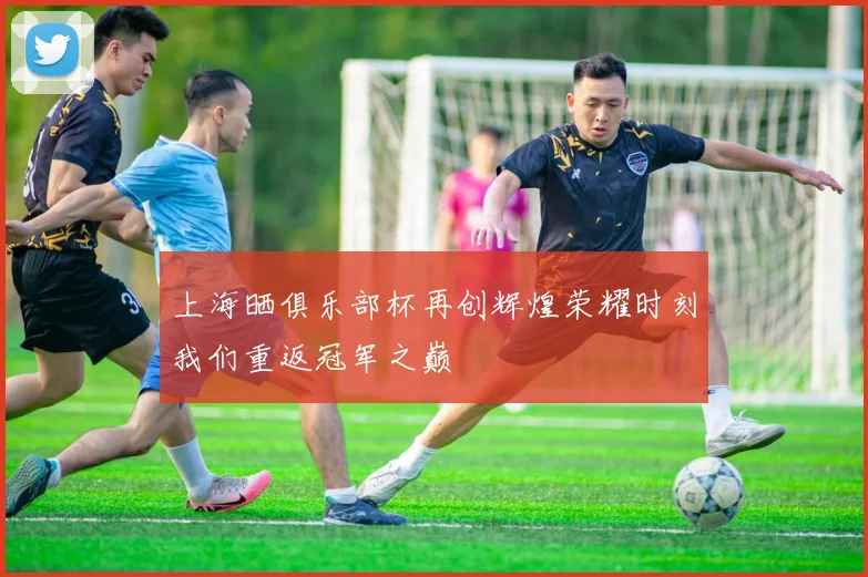 上海晒俱乐部杯再创辉煌荣耀时刻我们重返冠军之巅