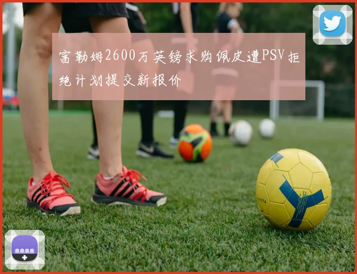 富勒姆2600万英镑求购佩皮遭PSV拒绝计划提交新报价