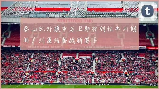 泰山队外援中后卫即将到位冬训期间广州集结备战新赛季