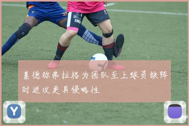 基德称弗拉格为团队至上球员缺阵时进攻更具侵略性