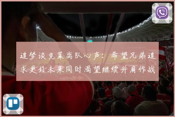 追梦谈克莱离队心声：希望兄弟追求更好未来同时渴望继续并肩作战