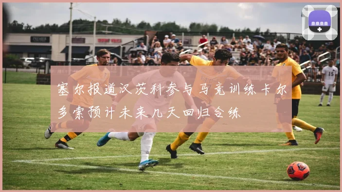塞尔报道汉茨科参与马竞训练卡尔多索预计未来几天回归合练