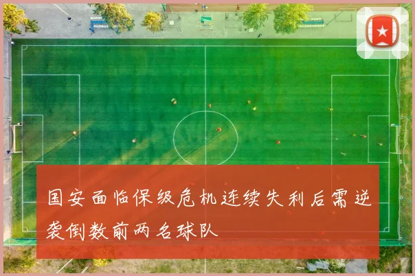 国安面临保级危机连续失利后需逆袭倒数前两名球队