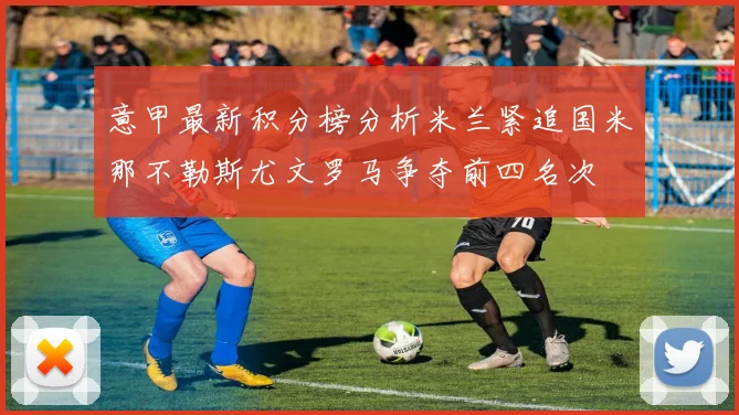 意甲最新积分榜分析米兰紧追国米那不勒斯尤文罗马争夺前四名次