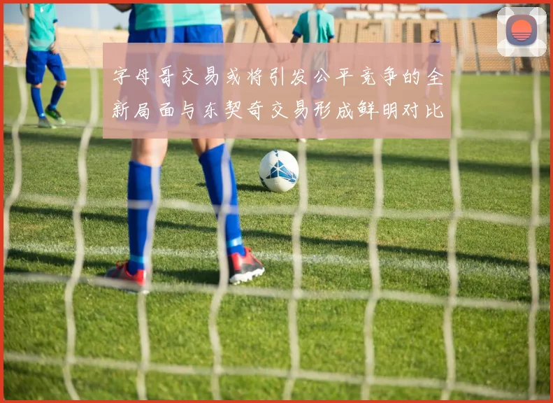 字母哥交易或将引发公平竞争的全新局面与东契奇交易形成鲜明对比