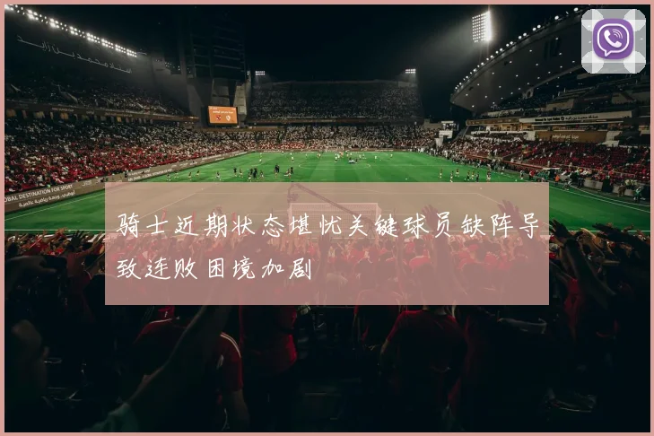 骑士近期状态堪忧关键球员缺阵导致连败困境加剧