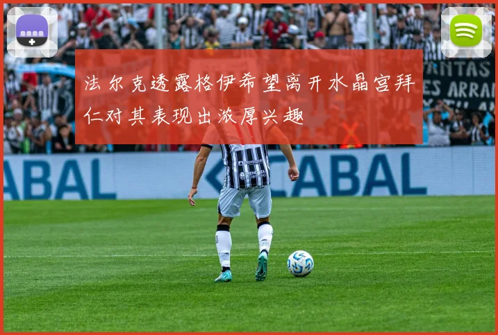 法尔克透露格伊希望离开水晶宫拜仁对其表现出浓厚兴趣