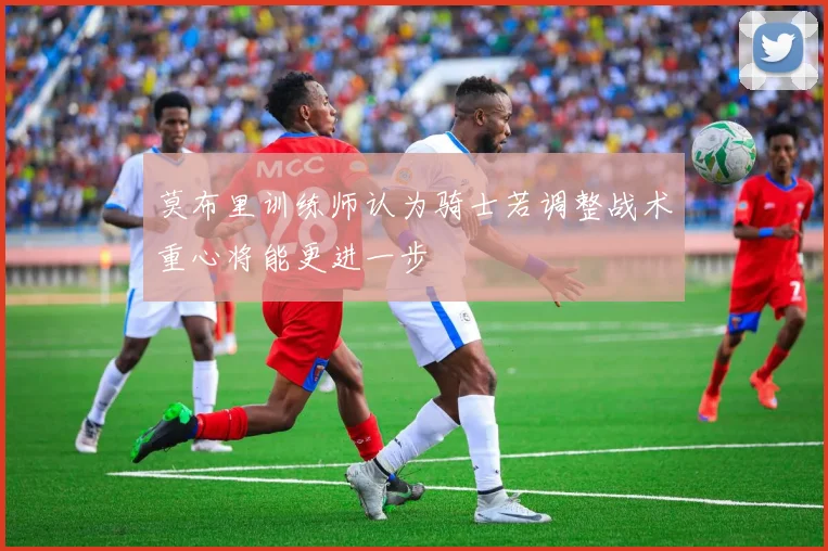 莫布里训练师认为骑士若调整战术重心将能更进一步