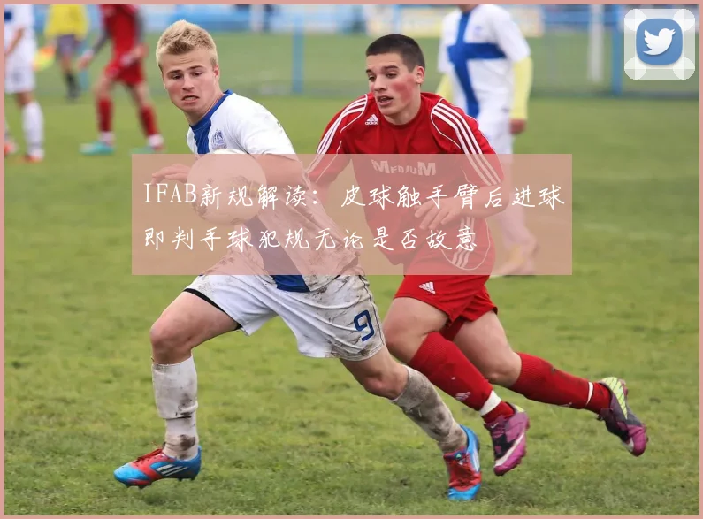 IFAB新规解读：皮球触手臂后进球即判手球犯规无论是否故意