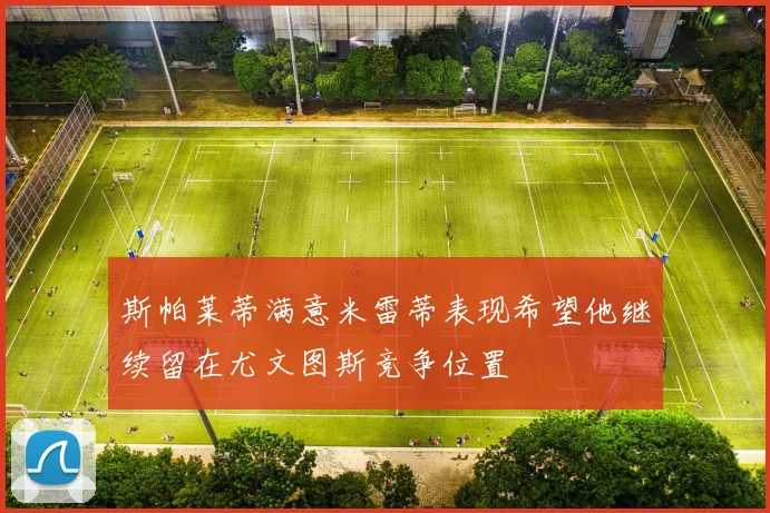 斯帕莱蒂满意米雷蒂表现希望他继续留在尤文图斯竞争位置