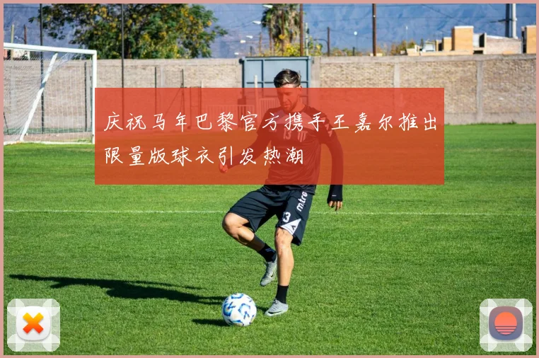 庆祝马年巴黎官方携手王嘉尔推出限量版球衣引发热潮