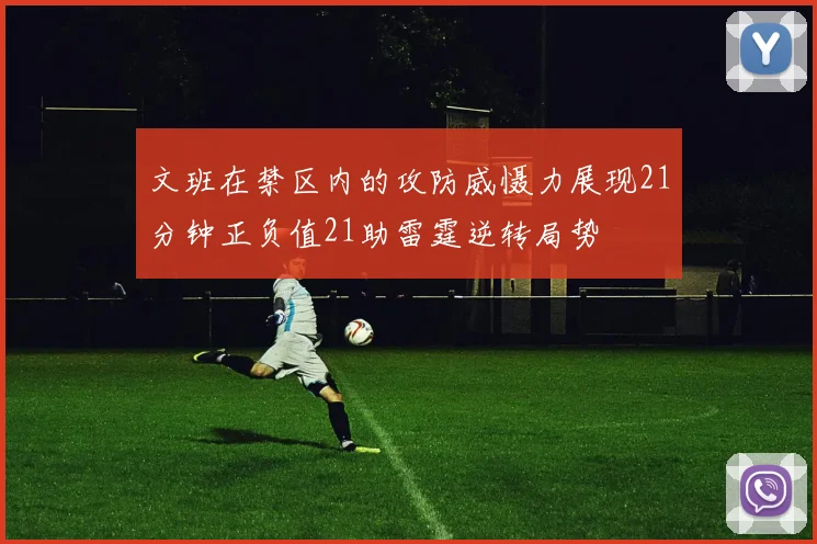 文班在禁区内的攻防威慑力展现21分钟正负值21助雷霆逆转局势