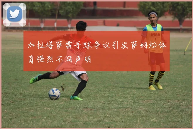 加拉塔萨雷手球争议引发萨姆松体育强烈不满声明