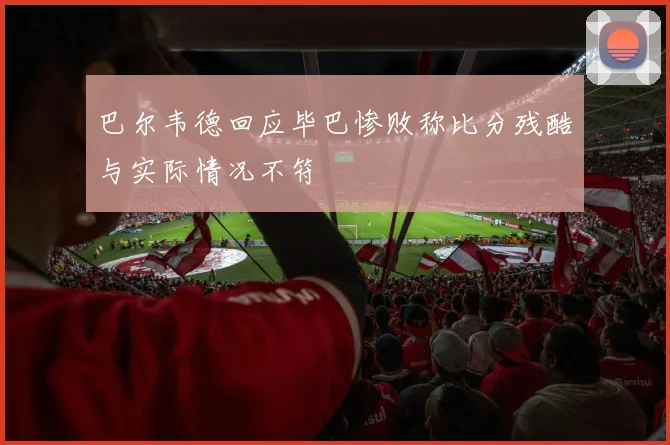 巴尔韦德回应毕巴惨败称比分残酷与实际情况不符