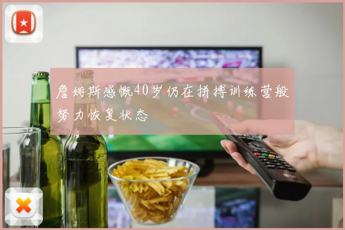 詹姆斯感慨40岁仍在拼搏训练营般努力恢复状态