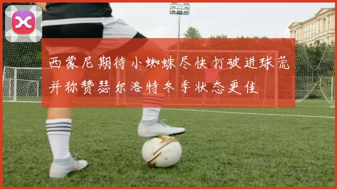 西蒙尼期待小蜘蛛尽快打破进球荒并称赞瑟尔洛特冬季状态更佳