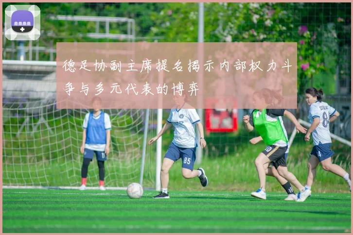 德足协副主席提名揭示内部权力斗争与多元代表的博弈