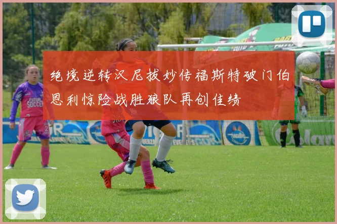 绝境逆转汉尼拔妙传福斯特破门伯恩利惊险战胜狼队再创佳绩