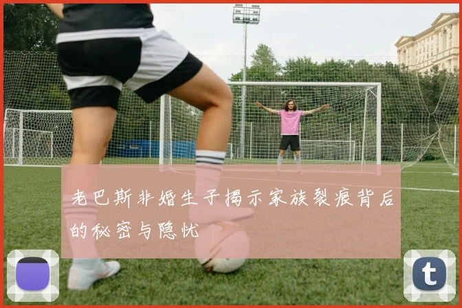 老巴斯非婚生子揭示家族裂痕背后的秘密与隐忧
