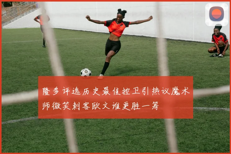 隆多评选历史最佳控卫引热议魔术师微笑刺客欧文谁更胜一筹