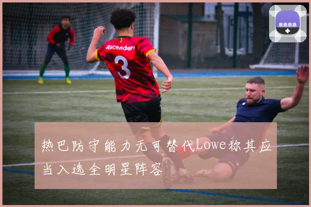 热巴防守能力无可替代Lowe称其应当入选全明星阵容