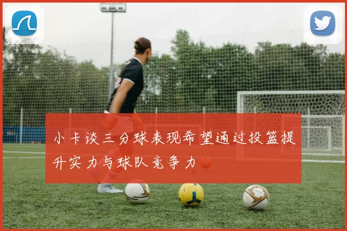 小卡谈三分球表现希望通过投篮提升实力与球队竞争力
