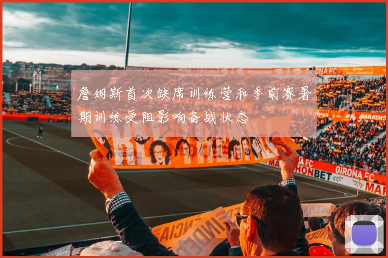 詹姆斯首次缺席训练营和季前赛暑期训练受阻影响备战状态