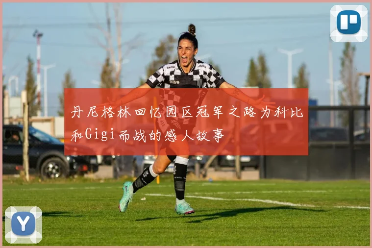 丹尼格林回忆园区冠军之路为科比和Gigi而战的感人故事