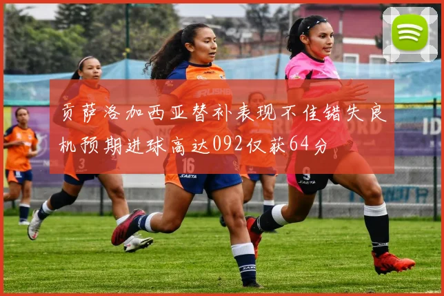 贡萨洛加西亚替补表现不佳错失良机预期进球高达092仅获64分