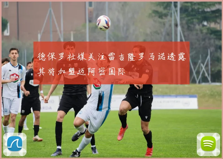 德保罗社媒关注雷吉隆罗马诺透露其将加盟迈阿密国际