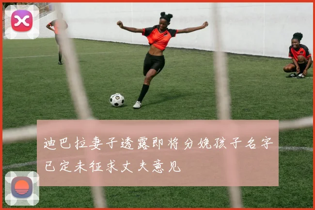迪巴拉妻子透露即将分娩孩子名字已定未征求丈夫意见