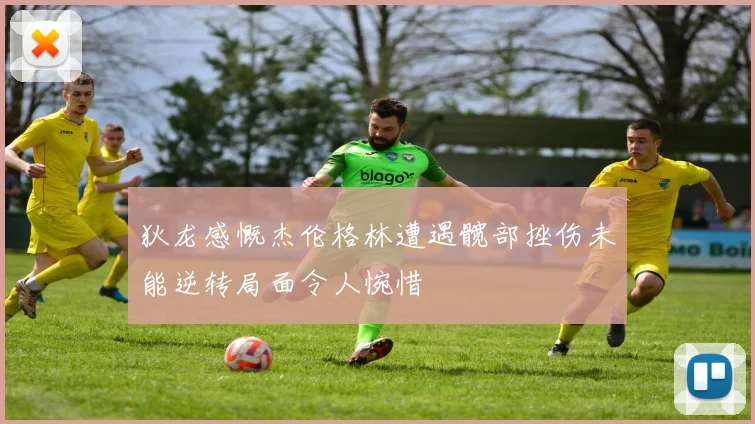 狄龙感慨杰伦格林遭遇髋部挫伤未能逆转局面令人惋惜