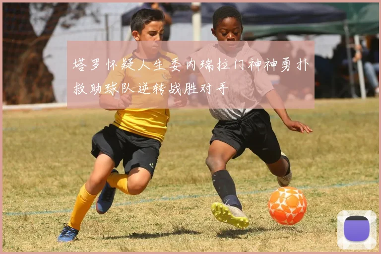 塔罗怀疑人生委内瑞拉门神神勇扑救助球队逆转战胜对手