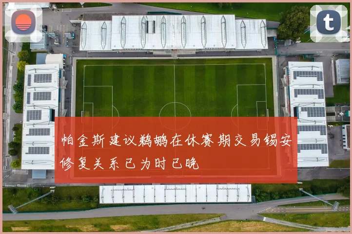 帕金斯建议鹈鹕在休赛期交易锡安修复关系已为时已晚