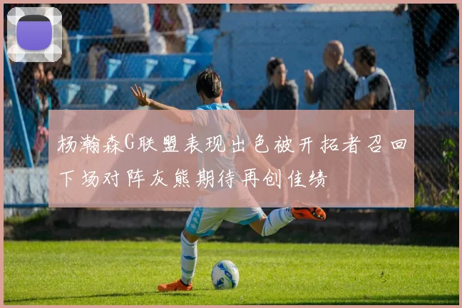杨瀚森G联盟表现出色被开拓者召回下场对阵灰熊期待再创佳绩