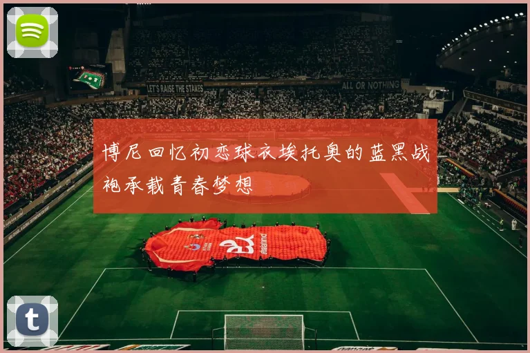 博尼回忆初恋球衣埃托奥的蓝黑战袍承载青春梦想