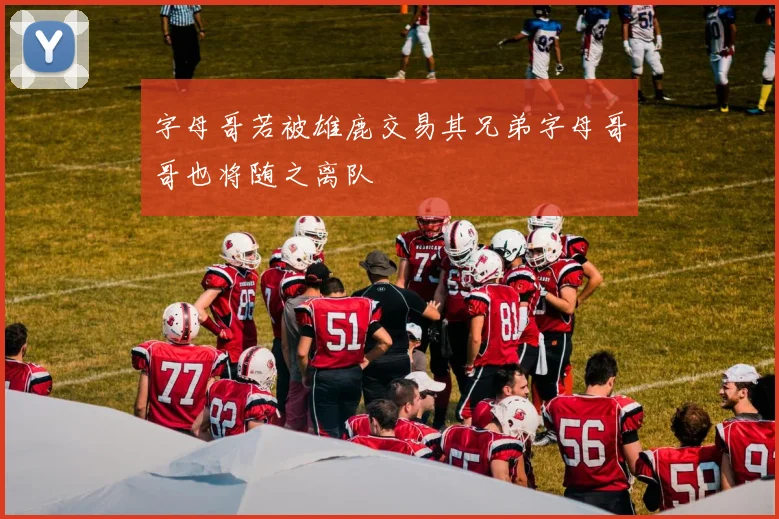 字母哥若被雄鹿交易其兄弟字母哥哥也将随之离队