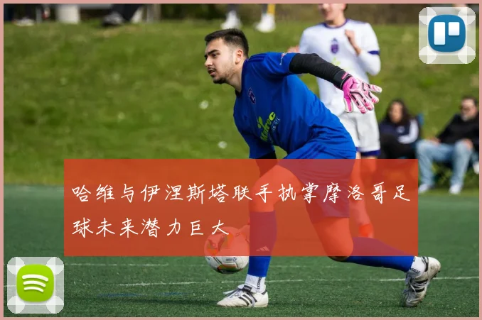 哈维与伊涅斯塔联手执掌摩洛哥足球未来潜力巨大