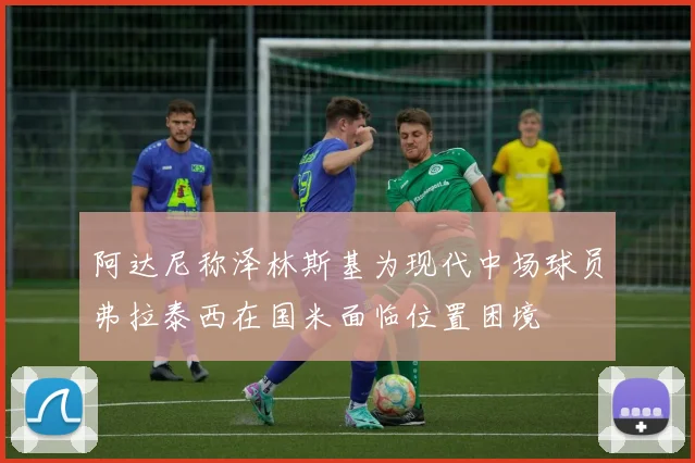 阿达尼称泽林斯基为现代中场球员弗拉泰西在国米面临位置困境