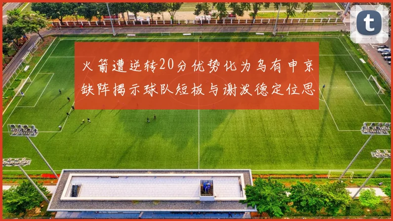 火箭遭逆转20分优势化为乌有申京缺阵揭示球队短板与谢泼德定位思考