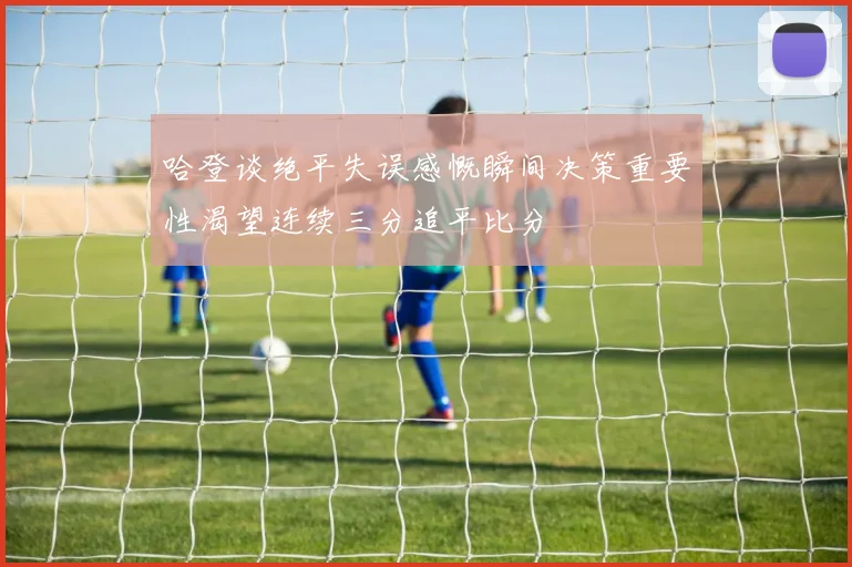 哈登谈绝平失误感慨瞬间决策重要性渴望连续三分追平比分