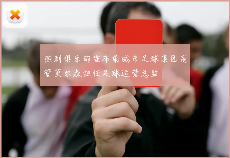 热刺俱乐部宣布前城市足球集团高管莫尔森担任足球运营总监