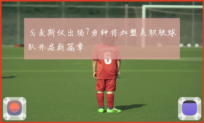 戈麦斯仅出场7分钟将加盟美职联球队开启新篇章