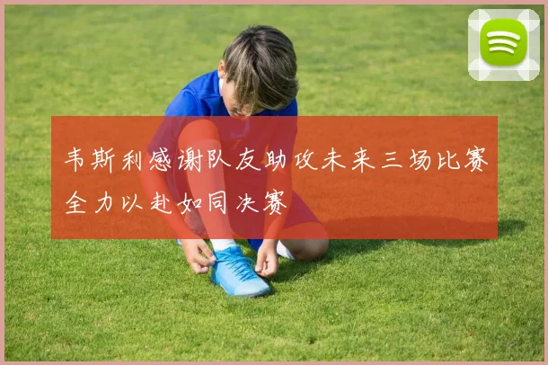 韦斯利感谢队友助攻未来三场比赛全力以赴如同决赛