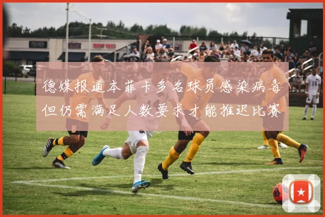 德媒报道本菲卡多名球员感染病毒但仍需满足人数要求才能推迟比赛