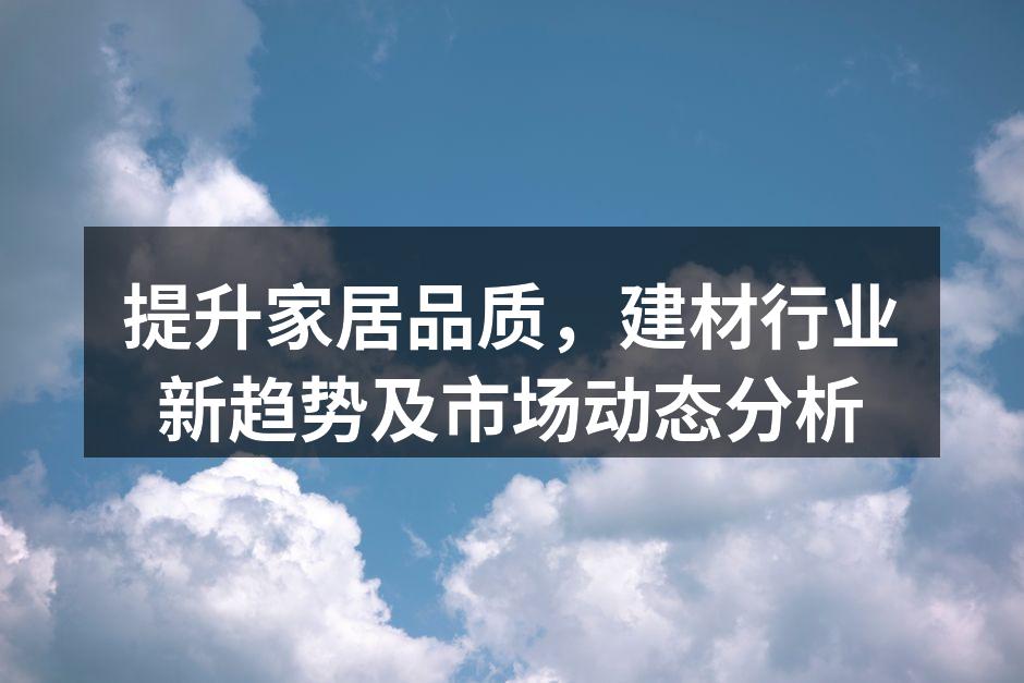 提升家居品质，建材行业新趋势及市场动态分析
